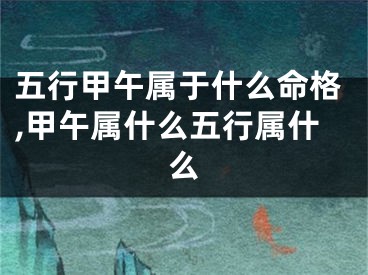 五行甲午属于什么命格,甲午属什么五行属什么