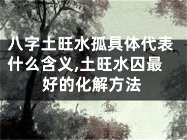 八字土旺水孤具体代表什么含义,土旺水囚最好的化解方法