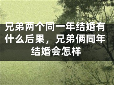 兄弟两个同一年结婚有什么后果,兄弟俩同年结婚会怎样