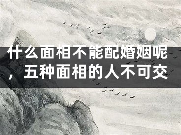 什么面相不能配婚姻呢，五种面相的人不可交