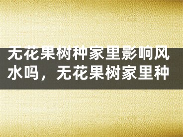 无花果树种家里影响风水吗，无花果树家里种
