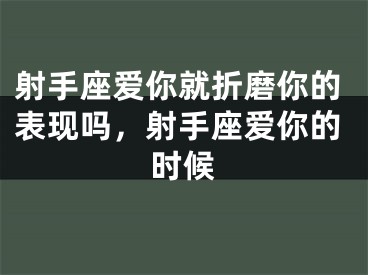 射手座爱你就折磨你的表现吗，射手座爱你的时候