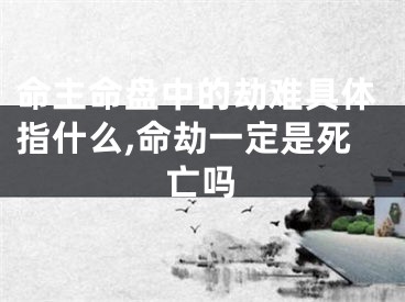 命主命盘中的劫难具体指什么,命劫一定是死亡吗