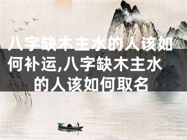 八字缺木主水的人该如何补运,八字缺木主水的人该如何取名