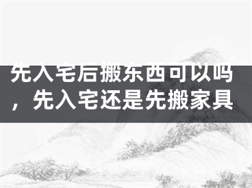 先入宅后搬东西可以吗，先入宅还是先搬家具