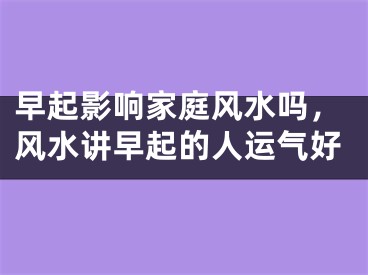 早起影响家庭风水吗，风水讲早起的人运气好