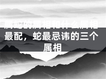 属蛇的属相和什么属相最配，蛇最忌讳的三个属相