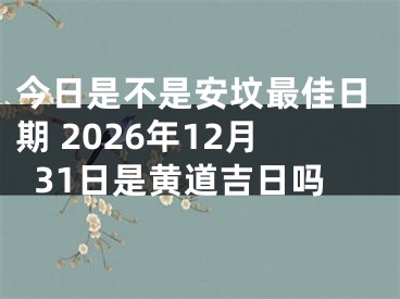 今日是不是安坟最佳日期 2026年12月31日是黄道吉日吗