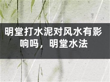 明堂打水泥对风水有影响吗，明堂水法