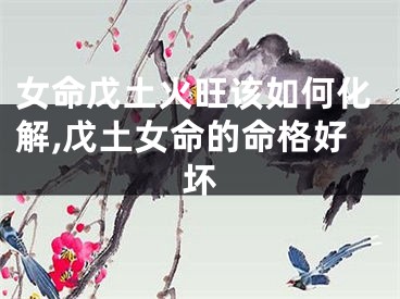 女命戊土火旺该如何化解,戊土女命的命格好坏