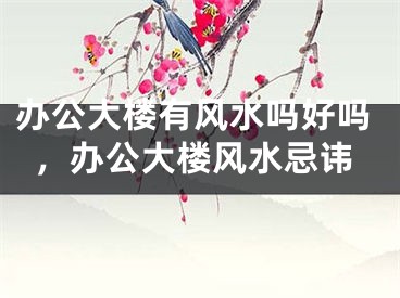 办公大楼有风水吗好吗，办公大楼风水忌讳
