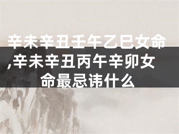 辛未辛丑壬午乙巳女命,辛未辛丑丙午辛卯女命最忌讳什么