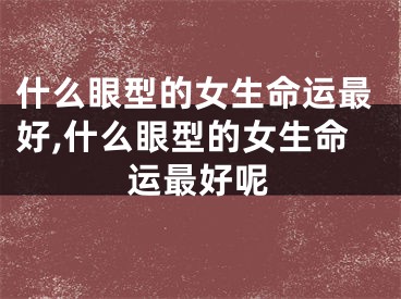 什么眼型的女生命运最好,什么眼型的女生命运最好呢