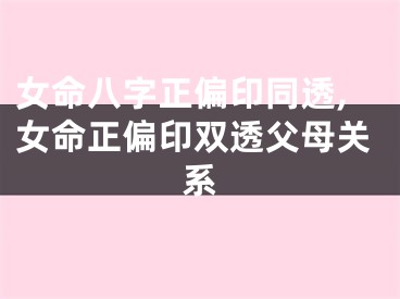 女命八字正偏印同透,女命正偏印双透父母关系