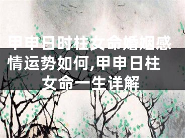甲申日时柱女命婚姻感情运势如何,甲申日柱女命一生详解