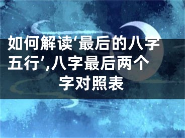 如何解读‘最后的八字五行’,八字最后两个字对照表