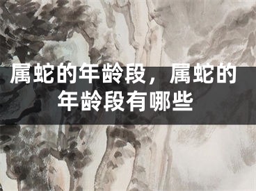 属蛇的年龄段,属蛇的年龄段有哪些