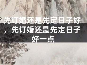 先订婚还是先定日子好,先订婚还是先定日子好一点