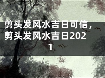 剪头发风水吉日可信，剪头发风水吉日2021