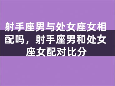 射手座男与处女座女相配吗，射手座男和处女座女配对比分