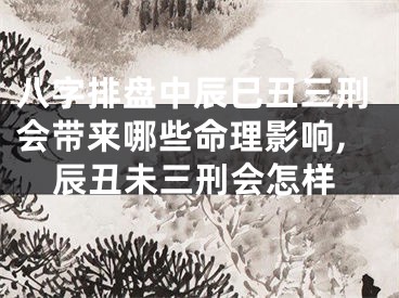 八字排盘中辰巳丑三刑会带来哪些命理影响,辰丑未三刑会怎样