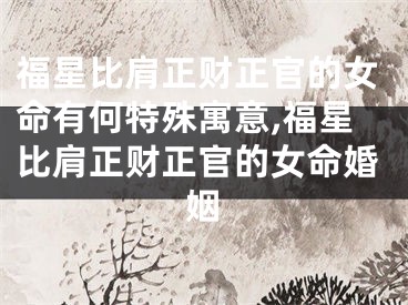 福星比肩正财正官的女命有何特殊寓意,福星比肩正财正官的女命婚姻