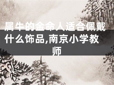 属牛的金命人适合佩戴什么饰品,南京小学教师