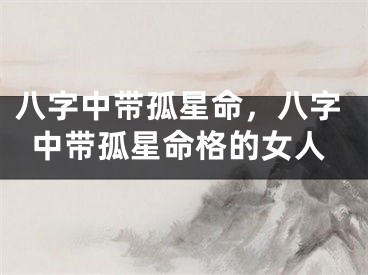 八字中带孤星命，八字中带孤星命格的女人
