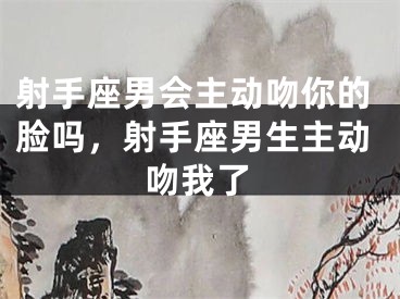 射手座男会主动吻你的脸吗，射手座男生主动吻我了