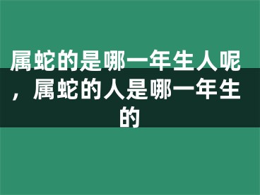 属蛇的是哪一年生人呢，属蛇的人是哪一年生的