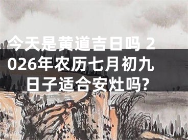 今天是黄道吉日吗 2026年农历七月初九日子适合安灶吗?