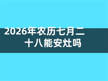 2026年农历七月二十八能安灶吗