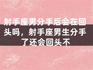射手座男分手后会在回头吗，射手座男生分手了还会回头不