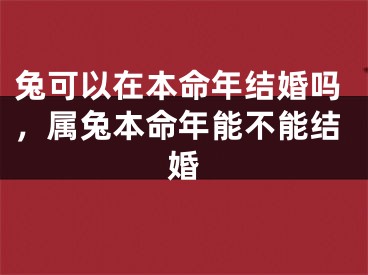 兔可以在本命年结婚吗，属兔本命年能不能结婚