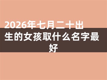 2026年七月二十出生的女孩取什么名字最好