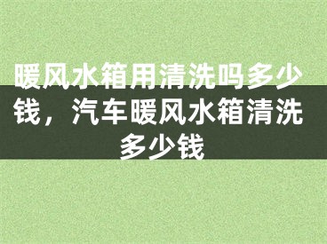 暖风水箱用清洗吗多少钱，汽车暖风水箱清洗多少钱