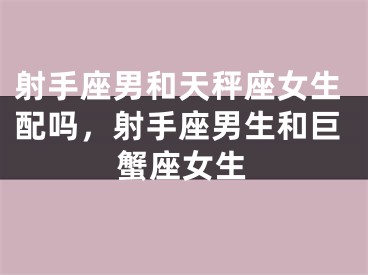 射手座男和天秤座女生配吗，射手座男生和巨蟹座女生