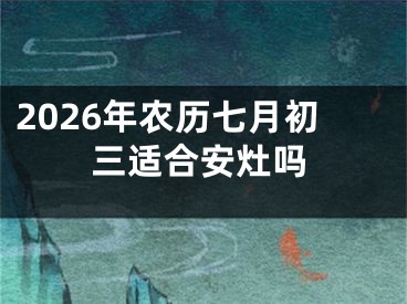 2026年农历七月初三适合安灶吗