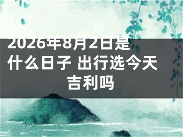 2026年8月2日是什么日子 出行选今天吉利吗