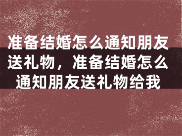 准备结婚怎么通知朋友送礼物，准备结婚怎么通知朋友送礼物给我