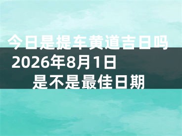 今日是提车黄道吉日吗 2026年8月1日是不是最佳日期