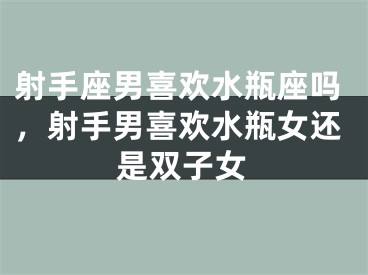 射手座男喜欢水瓶座吗，射手男喜欢水瓶女还是双子女