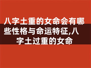 八字土重的女命会有哪些性格与命运特征,八字土过重的女命