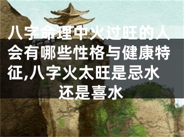 八字命理中火过旺的人会有哪些性格与健康特征,八字火太旺是忌水还是喜水