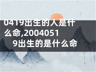 0419出生的人是什么命,20040519出生的是什么命