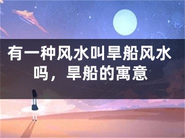 有一种风水叫旱船风水吗，旱船的寓意