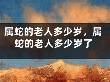 属蛇的老人多少岁，属蛇的老人多少岁了