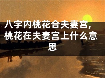 八字内桃花合夫妻宫,桃花在夫妻宫上什么意思