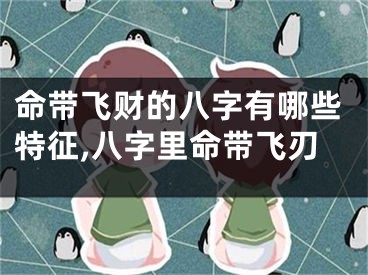 命带飞财的八字有哪些特征,八字里命带飞刃