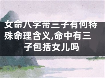 女命八字带三子有何特殊命理含义,命中有三子包括女儿吗